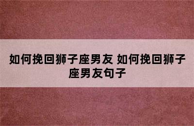 如何挽回狮子座男友 如何挽回狮子座男友句子